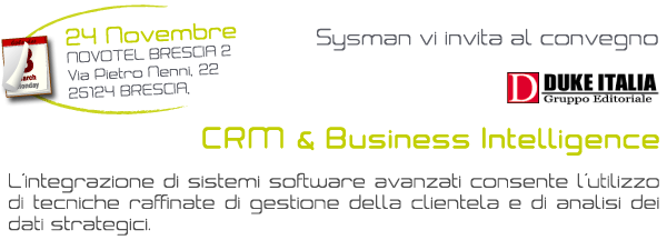 Sysman vi invita al convegno CRM & Business Intelligence, L'integrazione di sistemi software avanzati consente l'utilizzo di tecniche raffinate di gestione della clientela e di analisi dei dati strategici. 24 Novembre  NOVOTEL BRESCIA 2 - Via Pietro Nenni, 22 – 25124 BRESCIA 